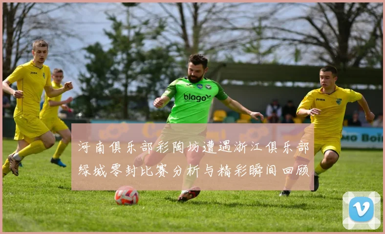 河南俱乐部彩陶坊遭遇浙江俱乐部绿城零封比赛分析与精彩瞬间回顾