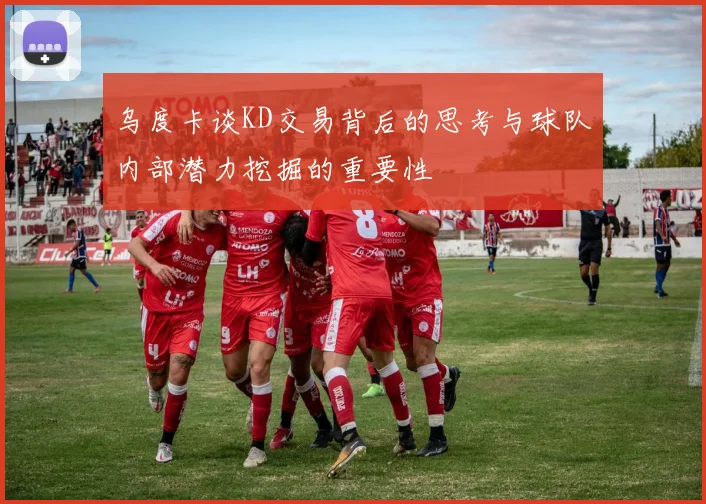 乌度卡谈KD交易背后的思考与球队内部潜力挖掘的重要性