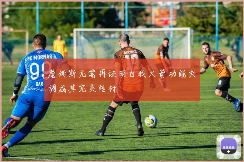 詹姆斯无需再证明自我火箭功能失调成其完美陪衬