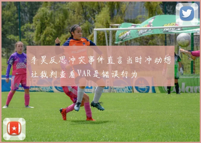 李昊反思冲突事件直言当时冲动想让裁判查看VAR是错误行为