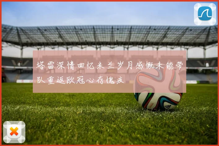 塔雷深情回忆米兰岁月感慨未能带队重返欧冠心存愧疚