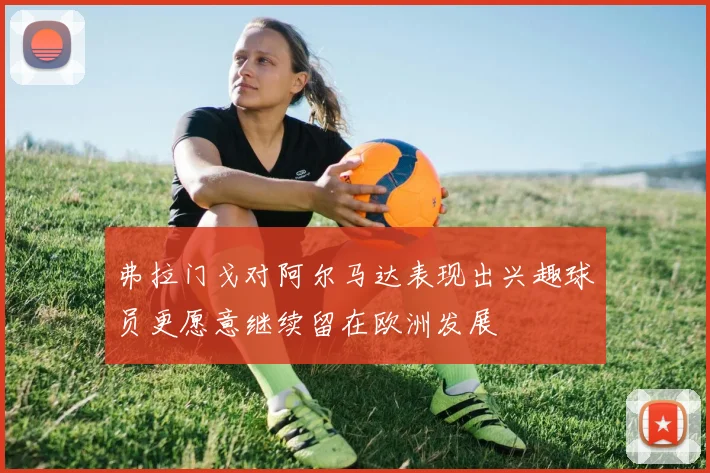 弗拉门戈对阿尔马达表现出兴趣球员更愿意继续留在欧洲发展