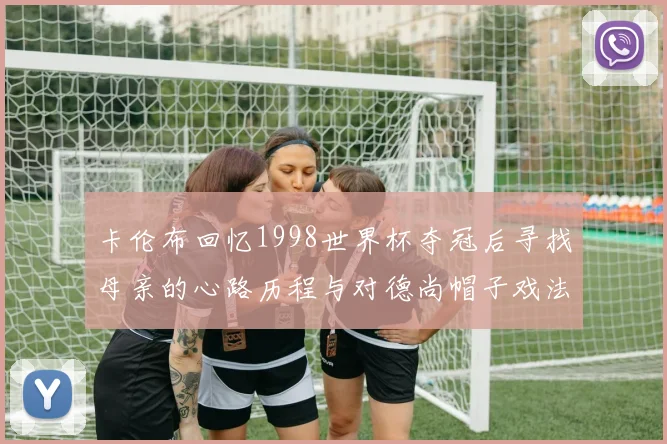 卡伦布回忆1998世界杯夺冠后寻找母亲的心路历程与对德尚帽子戏法的期待