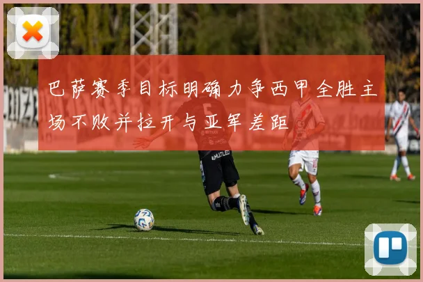巴萨赛季目标明确力争西甲全胜主场不败并拉开与亚军差距