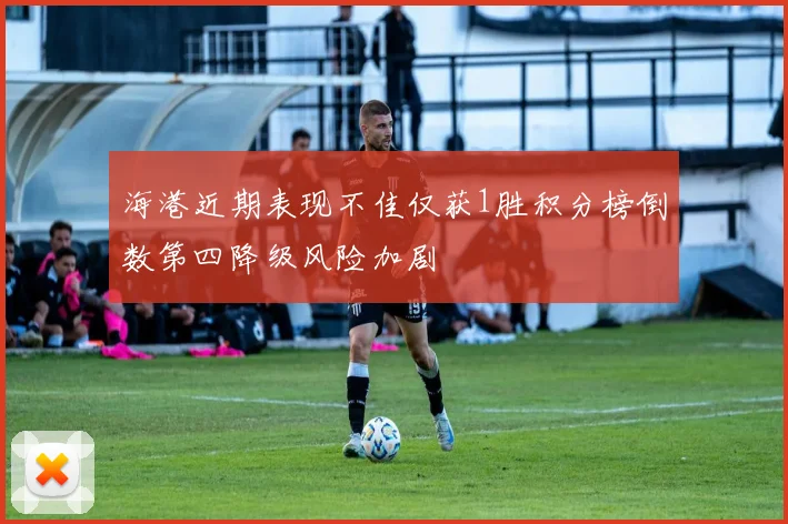 海港近期表现不佳仅获1胜积分榜倒数第四降级风险加剧