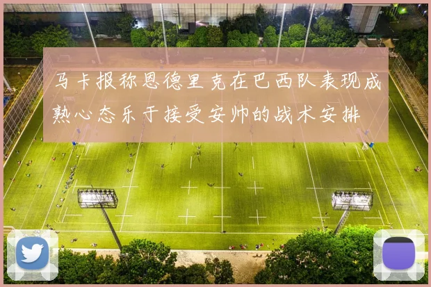 马卡报称恩德里克在巴西队表现成熟心态乐于接受安帅的战术安排