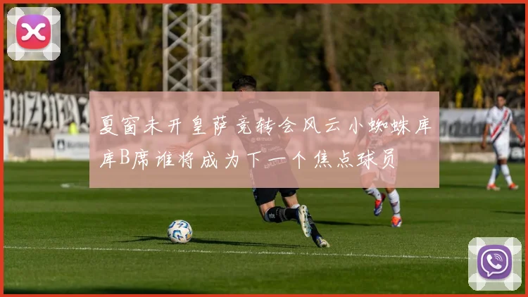夏窗未开皇萨竞转会风云小蜘蛛库库B席谁将成为下一个焦点球员