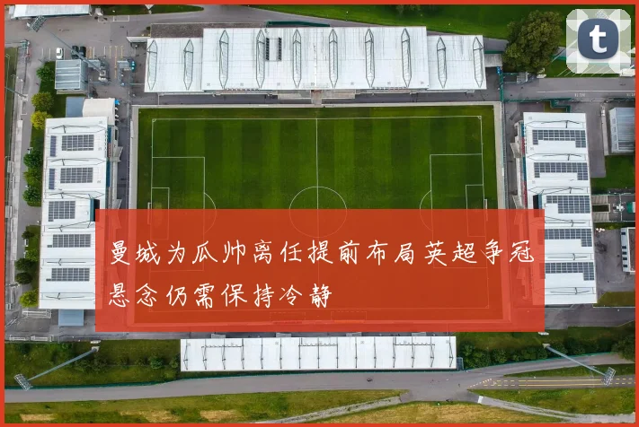 曼城为瓜帅离任提前布局英超争冠悬念仍需保持冷静