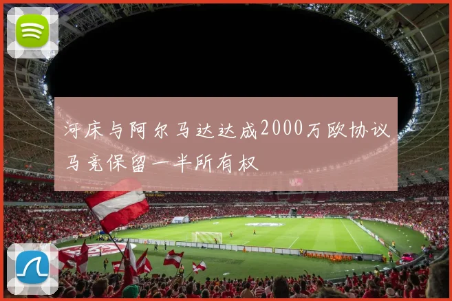 河床与阿尔马达达成2000万欧协议马竞保留一半所有权