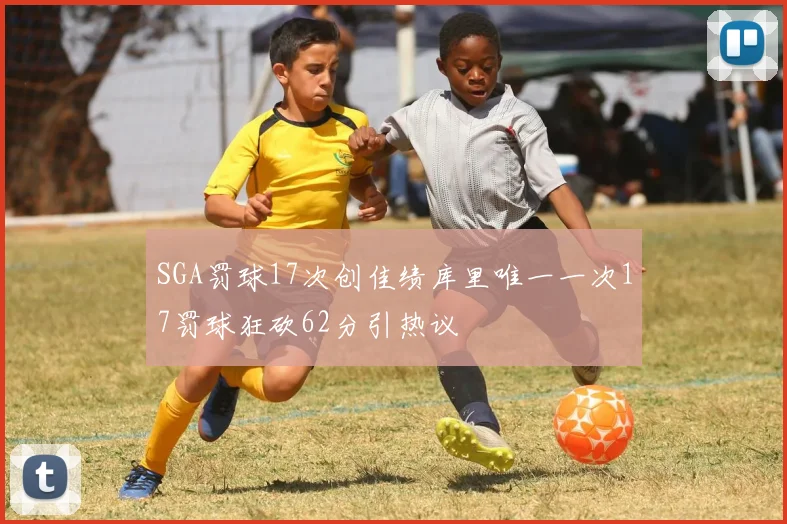 SGA罚球17次创佳绩库里唯一一次17罚球狂砍62分引热议
