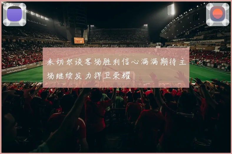 米切尔谈客场胜利信心满满期待主场继续发力捍卫荣耀