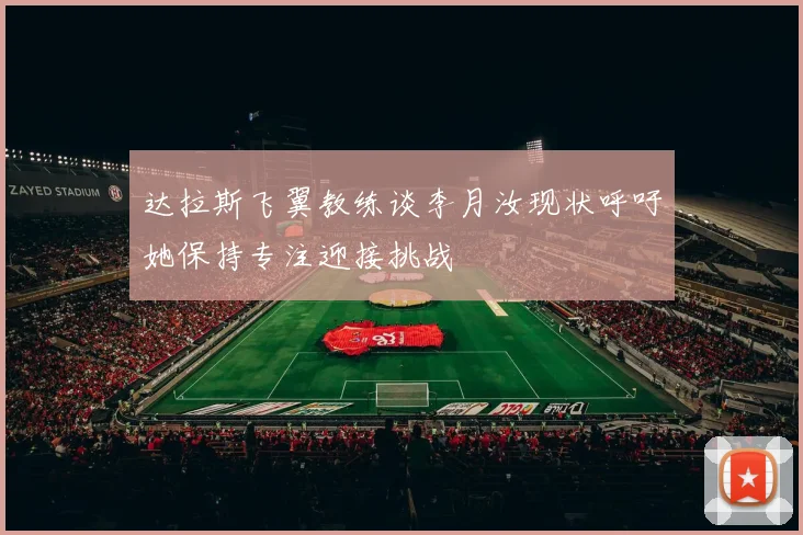 达拉斯飞翼教练谈李月汝现状呼吁她保持专注迎接挑战