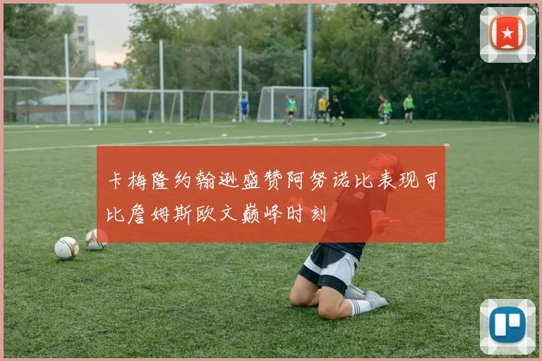 卡梅隆约翰逊盛赞阿努诺比表现可比詹姆斯欧文巅峰时刻