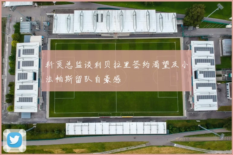 科莫总监谈利贝拉里签约渴望及小法帕斯留队自豪感